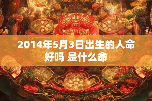 2014年5月3日出生的人命好吗 是什么命