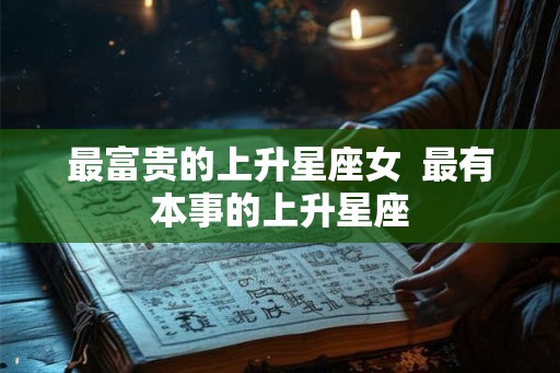 最富贵的上升星座女  最有本事的上升星座