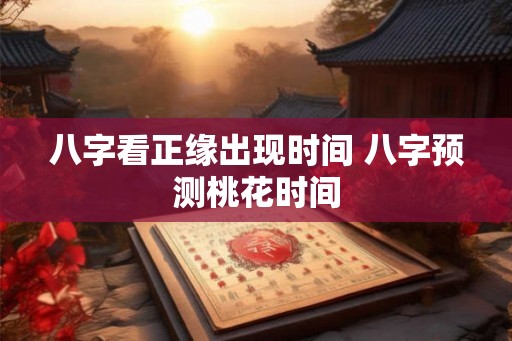 八字看正缘出现时间 八字预测桃花时间 八字看正缘出现时间 八字预测桃花时间