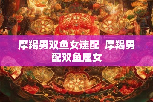 摩羯男双鱼女速配  摩羯男配双鱼座女