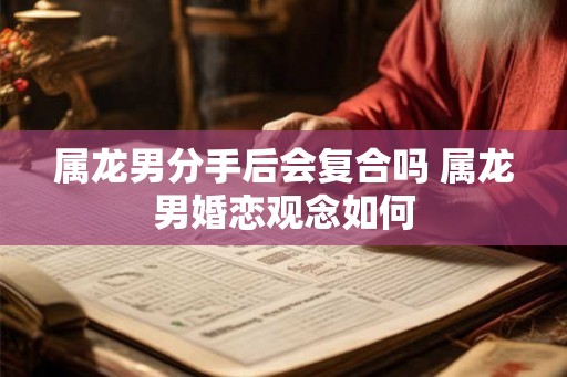 属龙男分手后会复合吗 属龙男婚恋观念如何 属龙男分手后会复合吗 属龙男婚恋观念如何