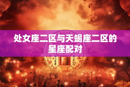 处女座二区与天蝎座二区的星座配对 处女座二区与天蝎座二区的星座配对