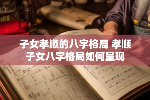 子女孝顺的八字格局 孝顺子女八字格局如何呈现