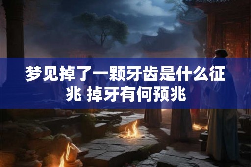 梦见掉了一颗牙齿是什么征兆 掉牙有何预兆