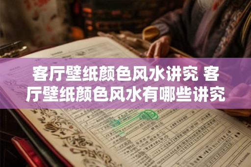 客厅壁纸颜色风水讲究 客厅壁纸颜色风水有哪些讲究