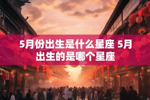 5月份出生是什么星座 5月出生的是哪个星座 5月份出生是什么星座 5月出生的是哪个星座
