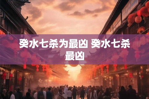 癸水七杀为最凶 癸水七杀最凶