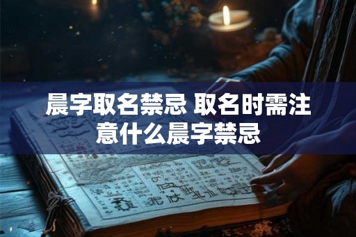 晨字取名禁忌 取名时需注意什么晨字禁忌