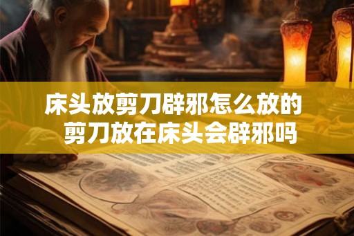 床头放剪刀辟邪怎么放的  剪刀放在床头会辟邪吗