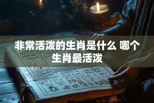 非常活泼的生肖是什么 哪个生肖最活泼