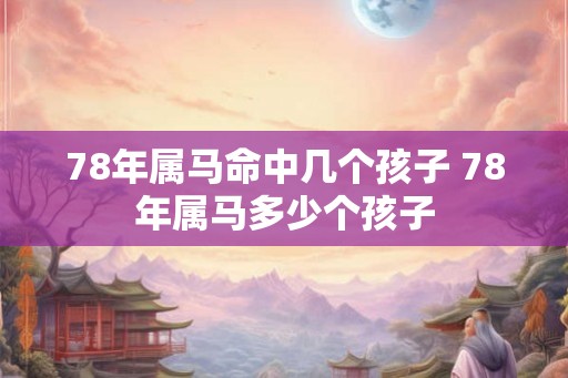 78年属马命中几个孩子 78年属马多少个孩子