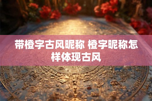 带橙字古风昵称 橙字昵称怎样体现古风