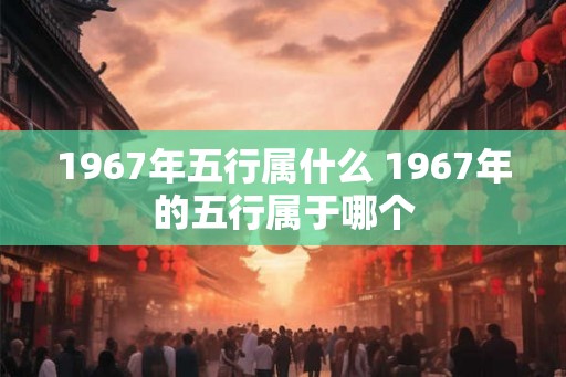 1967年五行属什么 1967年的五行属于哪个