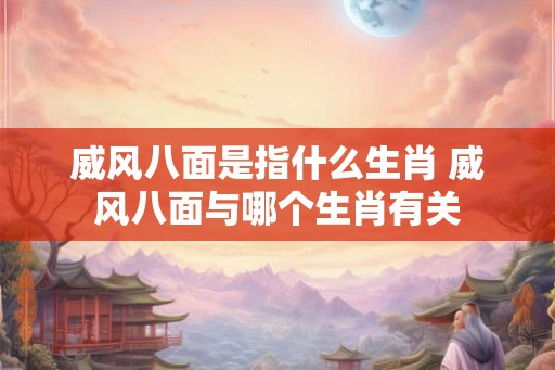 威风八面是指什么生肖 威风八面与哪个生肖有关 威风八面是指什么生肖 威风八面与哪个生肖有关