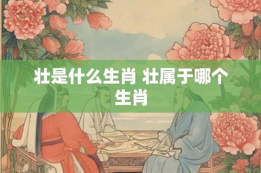 壮是什么生肖 壮属于哪个生肖