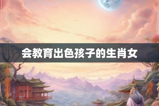 会教育出色孩子的生肖女