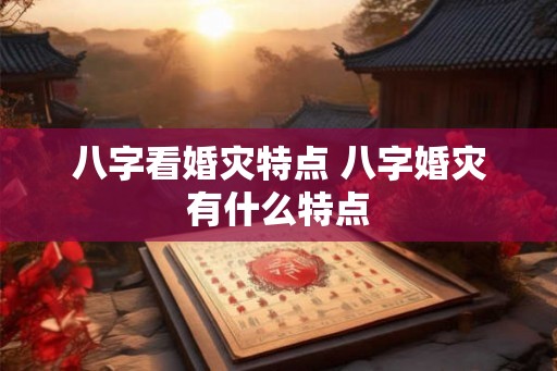 八字看婚灾特点 八字婚灾有什么特点