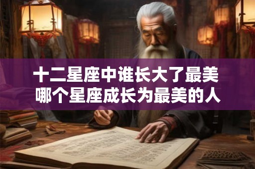 十二星座中谁长大了最美 哪个星座成长为最美的人 十二星座中谁长大了最美 哪个星座成长为最美的人