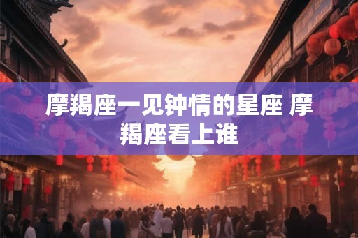 摩羯座一见钟情的星座 摩羯座看上谁