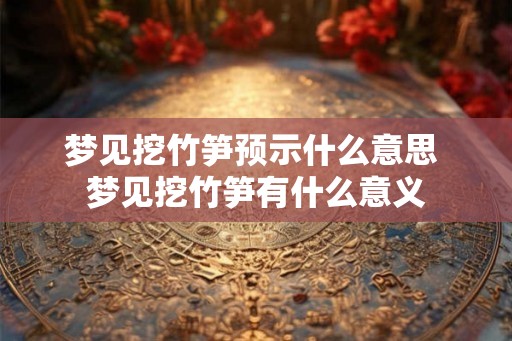 梦见挖竹笋预示什么意思 梦见挖竹笋有什么意义