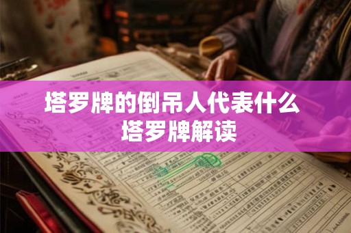 塔罗牌的倒吊人代表什么 塔罗牌解读 塔罗牌的倒吊人代表什么 塔罗牌解读