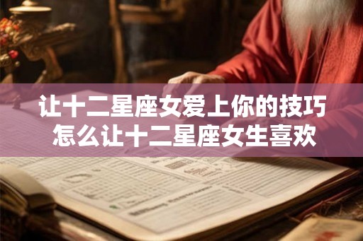 让十二星座女爱上你的技巧 怎么让十二星座女生喜欢上你