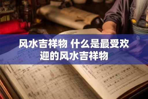风水吉祥物 什么是最受欢迎的风水吉祥物