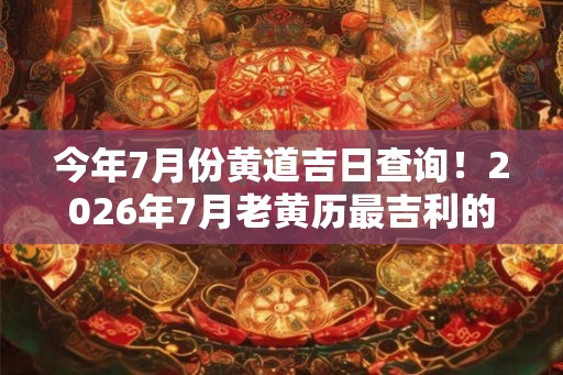 今年7月份黄道吉日查询！2026年7月老黄历最吉利的好日子一览表