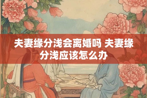 夫妻缘分浅会离婚吗 夫妻缘分浅应该怎么办 夫妻缘分浅会离婚吗 夫妻缘分浅应该怎么办