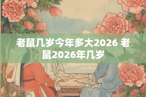 老鼠几岁今年多大2026 老鼠2026年几岁