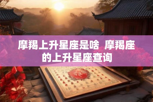 摩羯上升星座是啥  摩羯座的上升星座查询