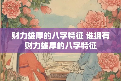 财力雄厚的八字特征 谁拥有财力雄厚的八字特征
