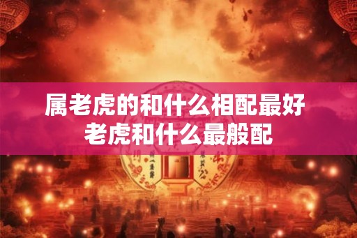 属老虎的和什么相配最好 老虎和什么最般配