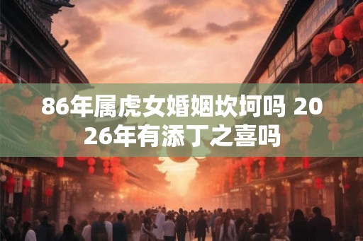 86年属虎女婚姻坎坷吗 2026年有添丁之喜吗