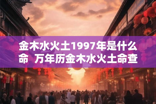 金木水火土1997年是什么命 万年历金木水火土命查询 金木水火土1997年是什么命 万年历金木水火土命查询