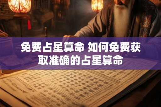免费占星算命 如何免费获取准确的占星算命