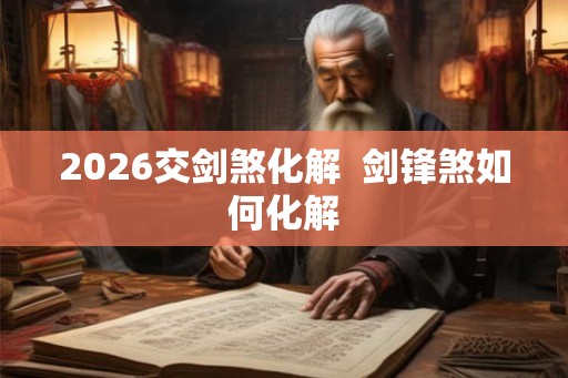2026交剑煞化解  剑锋煞如何化解