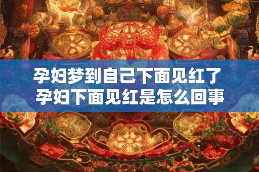 孕妇梦到自己下面见红了 孕妇下面见红是怎么回事 孕妇梦到自己下面见红了 孕妇下面见红是怎么回事