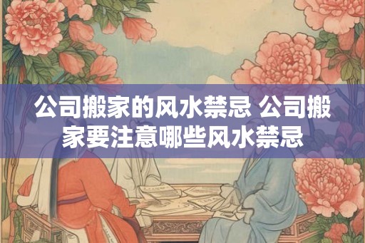 公司搬家的风水禁忌 公司搬家要注意哪些风水禁忌