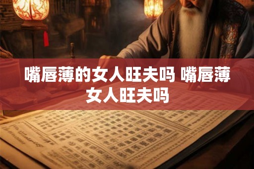 嘴唇薄的女人旺夫吗 嘴唇薄女人旺夫吗 嘴唇薄的女人旺夫吗 嘴唇薄女人旺夫吗