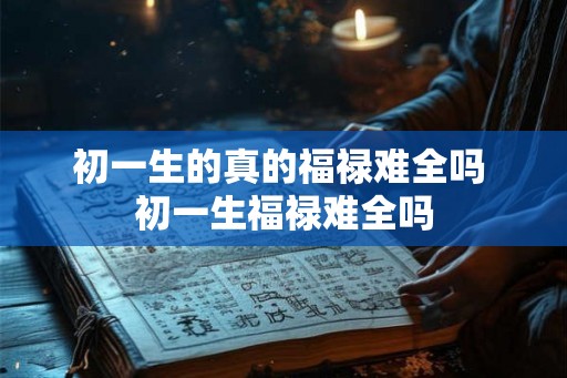 初一生的真的福禄难全吗 初一生福禄难全吗 初一生的真的福禄难全吗 初一生福禄难全吗