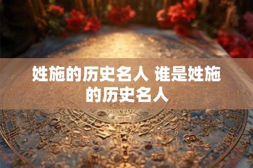 姓施的历史名人 谁是姓施的历史名人