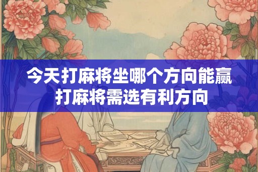 今天打麻将坐哪个方向能赢 打麻将需选有利方向 今天打麻将坐哪个方向能赢 打麻将需选有利方向