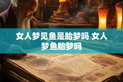 女人梦见鱼是胎梦吗 女人梦鱼胎梦吗