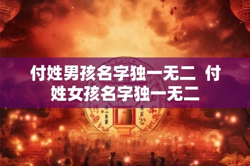 付姓男孩名字独一无二  付姓女孩名字独一无二