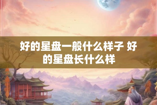 好的星盘一般什么样子 好的星盘长什么样 好的星盘一般什么样子 好的星盘长什么样