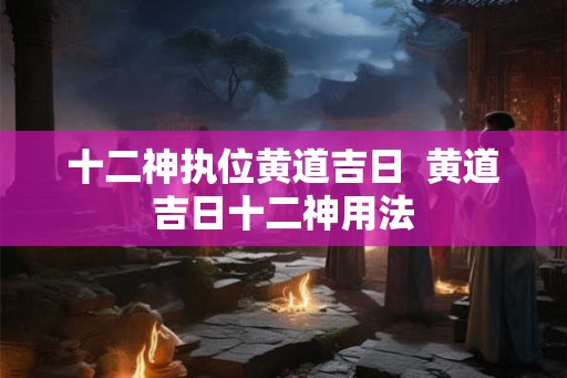 十二神执位黄道吉日  黄道吉日十二神用法