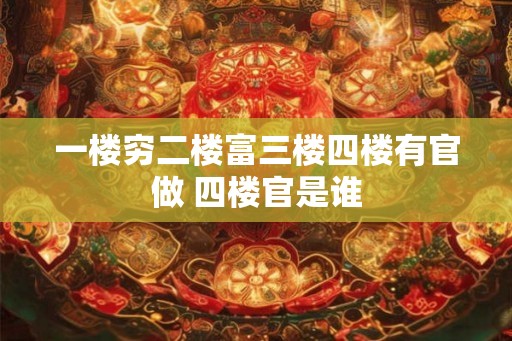 一楼穷二楼富三楼四楼有官做 四楼官是谁