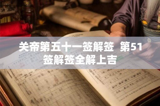 关帝第五十一签解签  第51签解签全解上吉