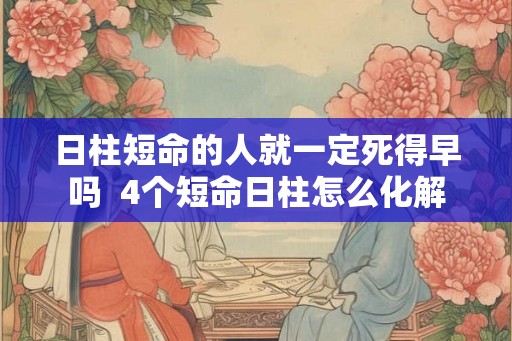 日柱短命的人就一定死得早吗 4个短命日柱怎么化解 日柱短命的人就一定死得早吗 4个短命日柱怎么化解